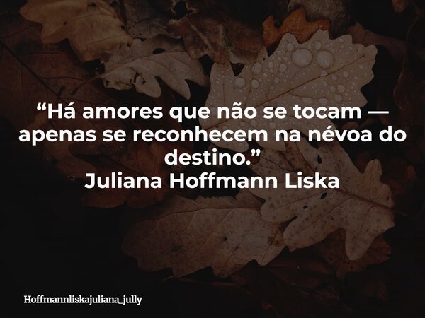 “Há amores que não se tocam — apenas se reconhecem na névoa do destino.” Juliana Hoffmann Liska... Frase de Hoffmannliskajuliana_jully.