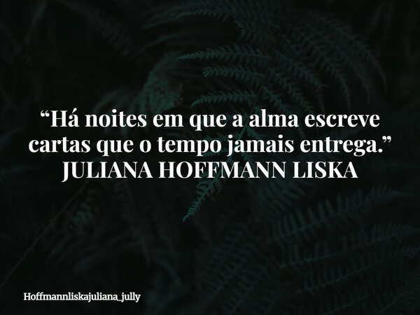 “Há noites em que a alma escreve cartas que o tempo jamais entrega.” JULIANA HOFFMANN LISKA... Frase de Hoffmannliskajuliana_jully.