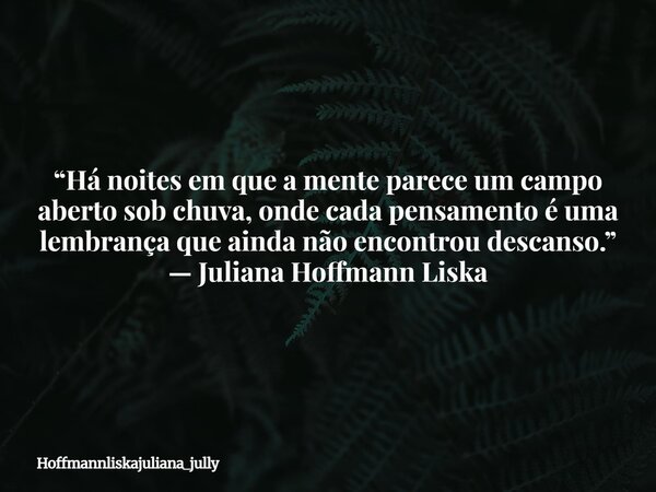 “Há noites em que a mente parece um campo aberto sob chuva, onde cada pensamento é uma lembrança que ainda não encontrou descanso.” — Juliana Hoffmann Liska... Frase de Hoffmannliskajuliana_jully.