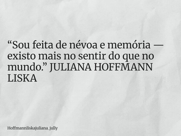 “Sou feita de névoa e memória — existo mais no sentir do que no mundo.” JULIANA HOFFMANN LISKA... Frase de Hoffmannliskajuliana_jully.