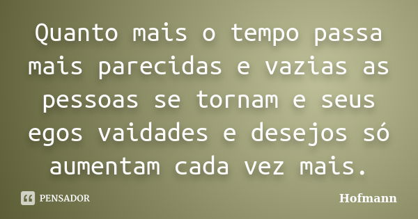 Quanto mais o tempo passa mais parecidas e vazias as pessoas se tornam e seus egos vaidades e desejos só aumentam cada vez mais.... Frase de Hofmann.