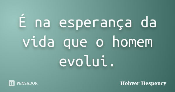 É na esperança da vida que o homem evolui.... Frase de Hohver Hespency.