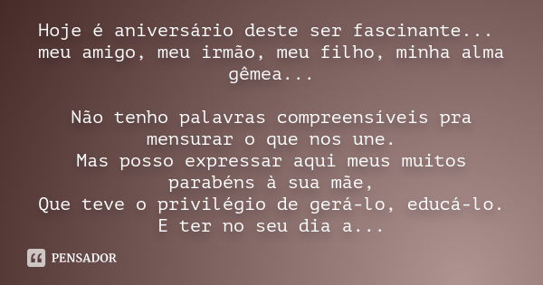 Hoje é aniversário deste ser fascinante... meu amigo, meu irmão, meu filho, minha alma gêmea... Não tenho palavras compreensíveis pra mensurar o que nos une. Ma