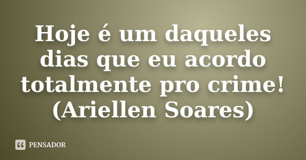 Hoje é um daqueles dias que eu acordo totalmente pro crime! (Ariellen Soares)