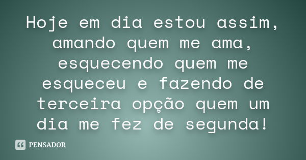 Hoje em dia estou assim, amando quem me ama, esquecendo quem me esqueceu e fazendo de terceira opção quem um dia me fez de segunda!