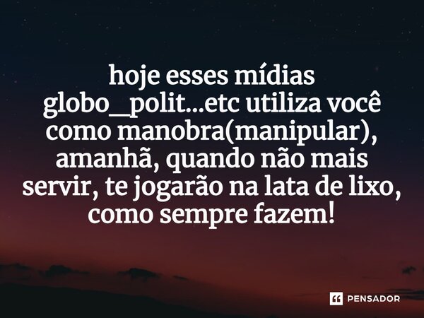 ⁠hoje esses mídias globo_polit...etc utiliza você como manobra(manipular), amanhã, quando não mais servir, te jogarão na lata de lixo, como sempre fazem!