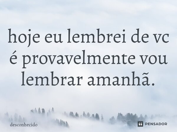 hoje eu lembrei de vc é provavelmente vou lembrar amanhã.⁠