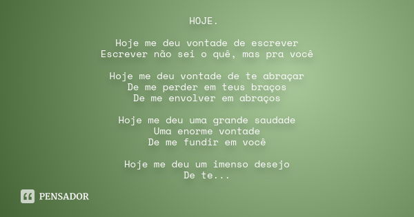 HOJE. Hoje me deu vontade de escrever Escrever não sei o quê, mas pra você Hoje me deu vontade de te abraçar De me perder em teus braços De me envolver em abraç