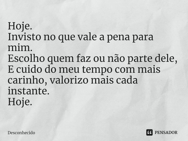 ⁠Hoje.
Invisto no que vale a pena para mim.
Escolho quem faz ou não parte dele,
E cuido do meu tempo com mais carinho, valorizo mais cada instante.
Hoje.