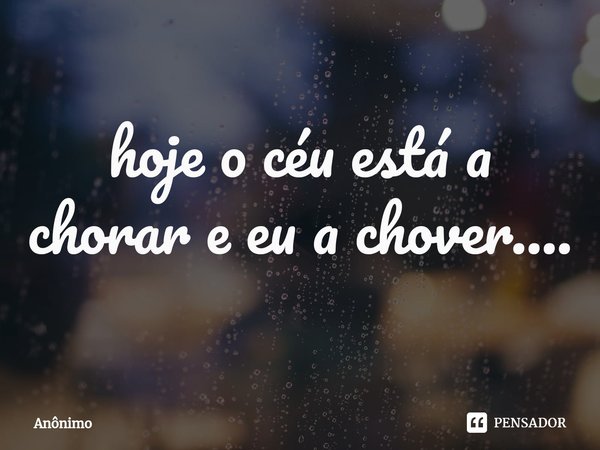 ⁠hoje o céu está a chorar e eu a chover....... Frase de Anônimo.
