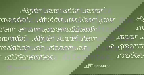 Hoje seu dia será especial. Muito melhor que ontem e um aprendizado para amanhã. Hoje você tem a oportunidade de fazer as coisas diferentes.