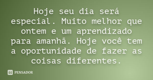 Hoje seu dia será especial. Muito melhor que ontem e um aprendizado para amanhã. Hoje você tem a oportunidade de fazer as coisas diferentes.