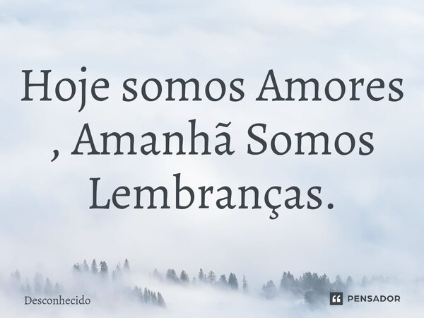 ⁠Hoje somos Amores , Amanhã Somos Lembranças.