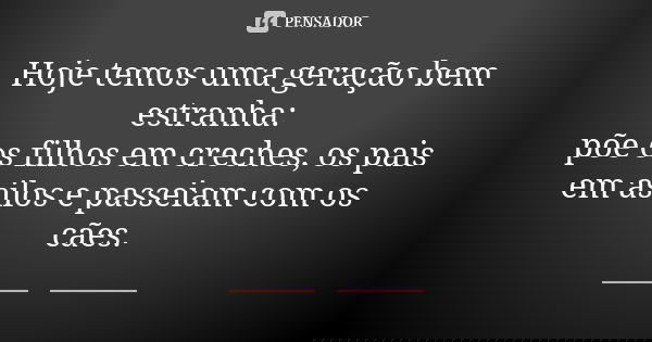 Hoje temos uma geração bem estranha: põe os filhos em creches, os pais em asilos e passeiam com os cães.... Frase de Autor desconhecido.