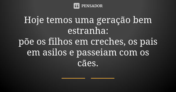 Hoje temos uma geração bem estranha: põe os filhos em creches, os pais em asilos e passeiam com os cães.... Frase de Autor desconhecido.