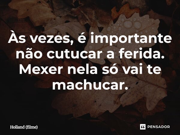⁠Às vezes, é importante não cutucar a ferida. Mexer nela só vai te machucar.... Frase de Holland (filme).