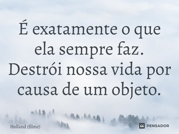 ⁠É exatamente o que ela sempre faz. Destrói nossa vida por causa de um objeto.... Frase de Holland (filme).