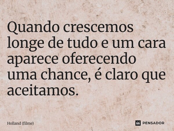 ⁠Quando crescemos longe de tudo e um cara aparece oferecendo uma chance, é claro que aceitamos.... Frase de Holland (filme).