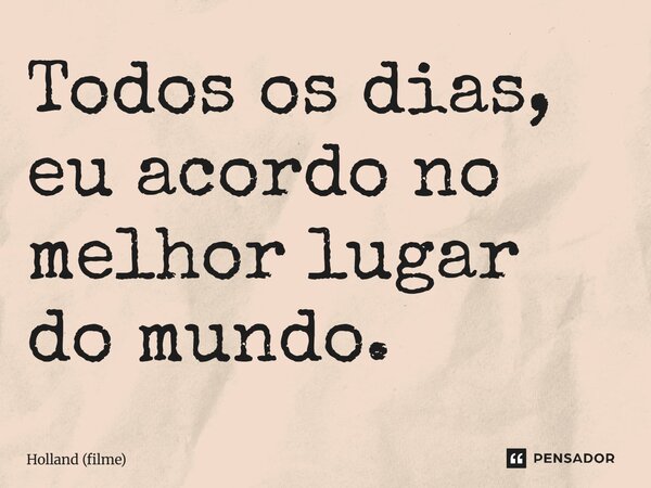⁠Todos os dias, eu acordo no melhor lugar do mundo.... Frase de Holland (filme).
