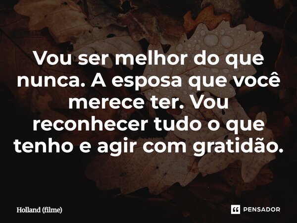 ⁠Vou ser melhor do que nunca. A esposa que você merece ter. Vou reconhecer tudo o que tenho e agir com gratidão.... Frase de Holland (filme).