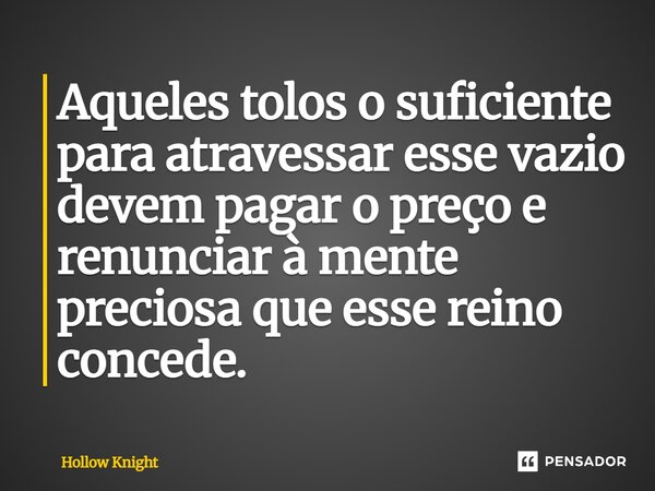 ⁠Aqueles tolos o suficiente para atravessar esse vazio devem pagar o preço e renunciar à mente preciosa que esse reino concede.... Frase de Hollow Knight.