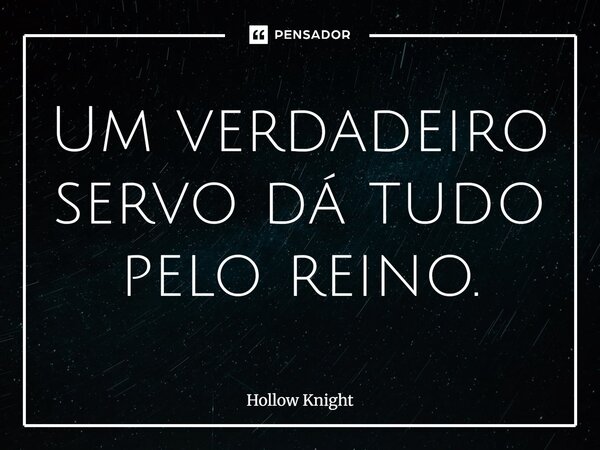 ⁠Um verdadeiro servo dá tudo pelo reino.... Frase de Hollow Knight.