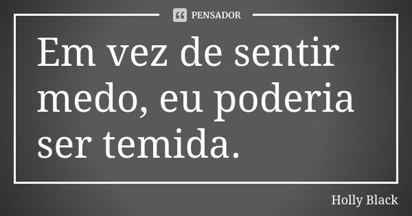 Em vez de sentir medo, eu poderia ser temida.... Frase de Holly Black.