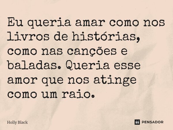 ⁠Eu queria amar como nos livros de histórias, como nas canções e baladas. Queria esse amor que nos atinge como um raio.... Frase de Holly Black.
