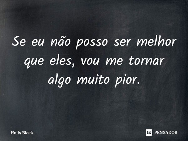 Se eu não posso ser melhor que eles, vou me tornar algo muito pior.... Frase de Holly Black.