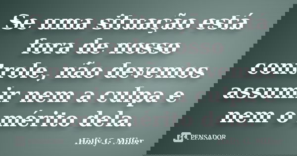 Se uma situação está fora de nosso controle, não devemos assumir nem a culpa e nem o mérito dela.... Frase de Holly G. Miller.