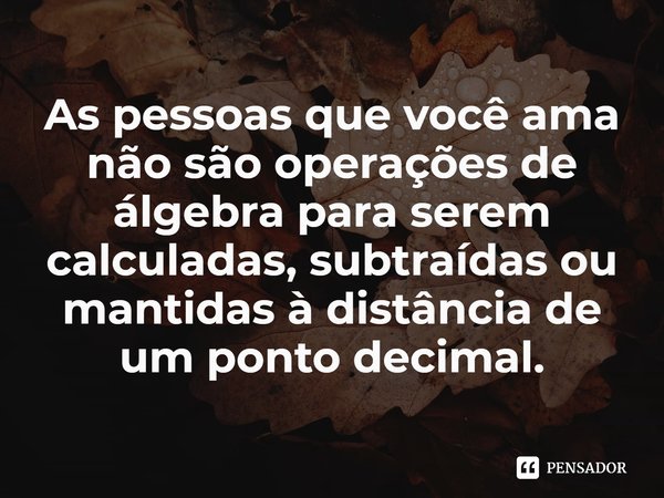 ⁠As pessoas que você ama não são operações de álgebra paraserem calculadas, subtraídas ou mantidas à distância de um ponto decimal.... Frase de Holly Jackson.