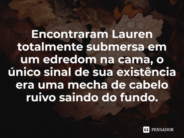 ⁠Encontraram Lauren totalmente submersa em um edredom na cama, o único sinal de sua existência erauma mecha de cabelo ruivo saindo do fundo.... Frase de Holly Jackson.