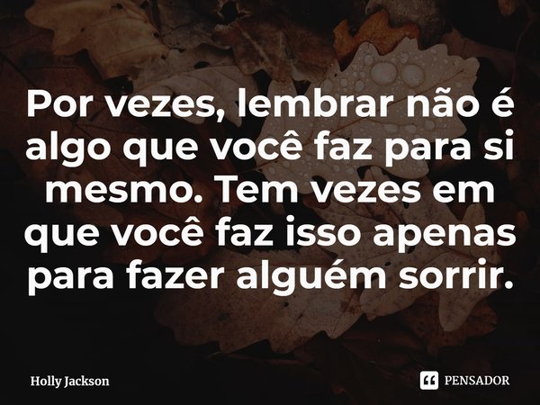 Por vezes, lembrar não é algo que você faz para si mesmo. Tem vezes em que vocêfaz isso apenas para fazer alguém sorrir.... Frase de Holly Jackson.