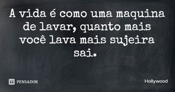 A vida é como uma maquina de lavar, quanto mais você lava mais sujeira sai.... Frase de Hollywood.