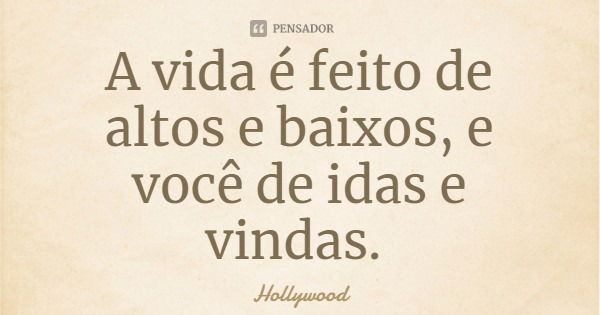 A vida é feito de altos e baixos, e você de idas e vindas.... Frase de Hollywood.