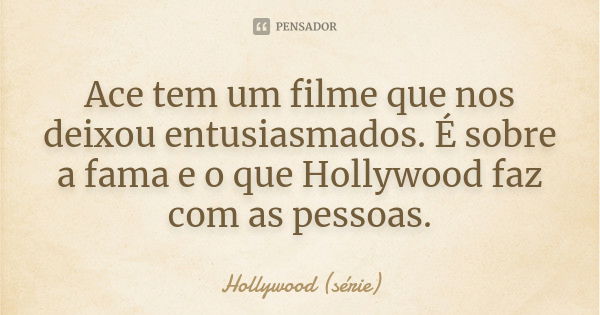 Ace tem um filme que nos deixou entusiasmados. É sobre a fama e o que Hollywood faz com as pessoas.... Frase de Hollywood (série).