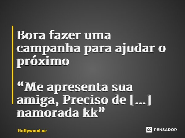 Bora fazer uma campanha para ajudar o próximo “Me apresenta sua amiga, Preciso de uma namorada kk” ⁠... Frase de Hollywood.xc.