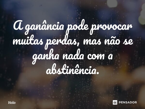 ⁠A ganância pode provocar muitas perdas, mas não se ganha nada com a abstinência.... Frase de Holo.