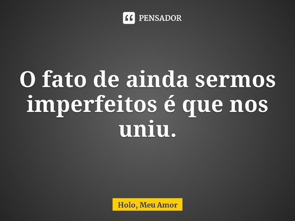 ⁠O fato de ainda sermos imperfeitos é que nos uniu.... Frase de Holo, Meu Amor.