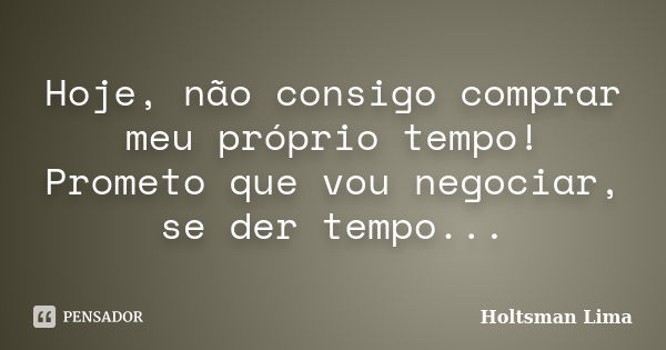 Hoje, não consigo comprar meu próprio tempo! Prometo que vou negociar, se der tempo...... Frase de Holtsman Lima.