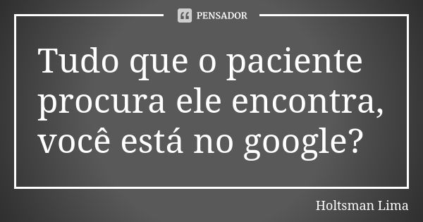 Tudo que o paciente procura ele encontra, você está no google?... Frase de Holtsman Lima.