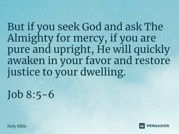 ⁠But if you seek God and ask The Almighty for mercy, if you are pure and upright, He will quickly awaken in your favor and restore justice to your dwelling. Job... Frase de Holy Bible.