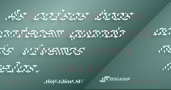 As coisas boas acontecem quando nós vivemos nelas.... Frase de Holy Ghost SG.