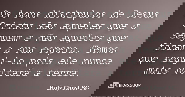 Os bons discipulos de Jesus Cristo são aqueles que o seguem e não aqueles que ficam a sua espera. Temos que segui-lo pois ele nunca mais voltará a terra.... Frase de Holy Ghost SG.