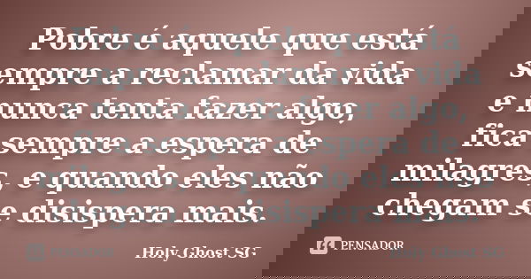 Pobre é aquele que está sempre a reclamar da vida e nunca tenta fazer algo, fica sempre a espera de milagres, e quando eles não chegam se disispera mais.... Frase de Holy Ghost SG.