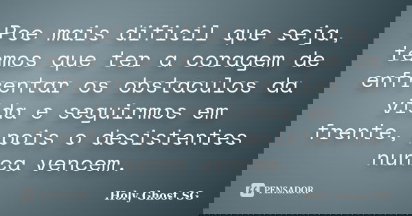 Poe mais dificil que seja, temos que ter a coragem de enfrentar os obstaculos da vida e seguirmos em frente, pois o desistentes nunca vencem.... Frase de Holy Ghost SG.