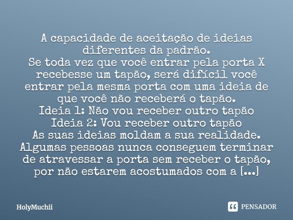 ⁠A capacidade de aceitação de ideias diferentes da padrão.
Se toda vez que você entrar pela porta X recebesse um tapão, será difícil você entrar pela mesma port... Frase de HolyMuchii.