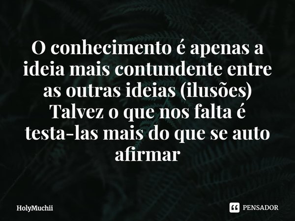 ⁠O conhecimento é apenas a ideia mais contundente entre as outras ideias (ilusões)
Talvez o que nos falta é testa-las mais do que se auto afirmar... Frase de HolyMuchii.
