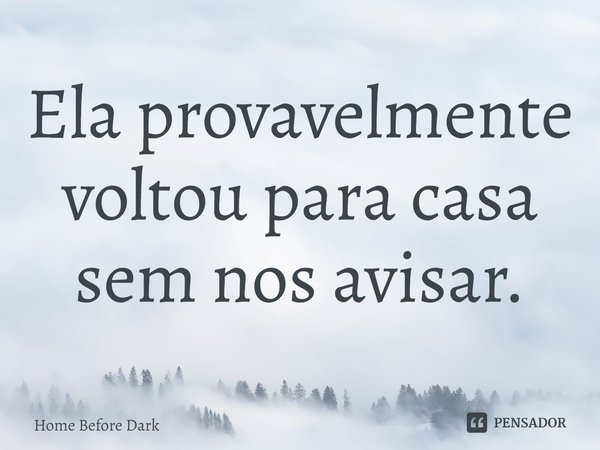 Ela provavelmente voltou para casa sem nos avisar.... Frase de Home Before Dark.