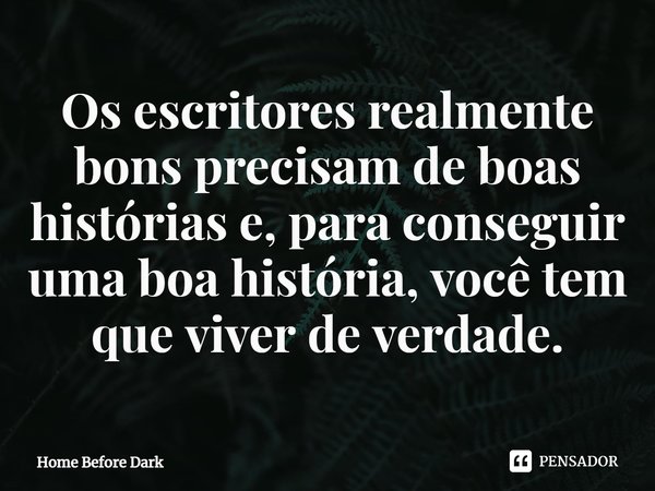 ⁠Os escritores realmente bons precisam de boas histórias e, para conseguir uma boa história, você tem que viver de verdade.... Frase de Home Before Dark.
